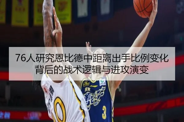 76人研究恩比德中距离出手比例变化背后的战术逻辑与进攻演变