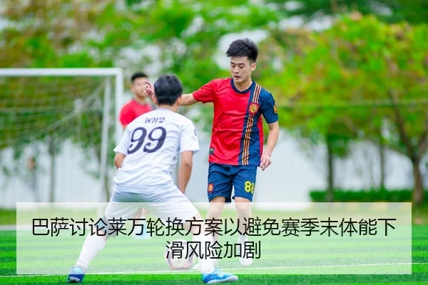 巴萨讨论莱万轮换方案以避免赛季末体能下滑风险加剧