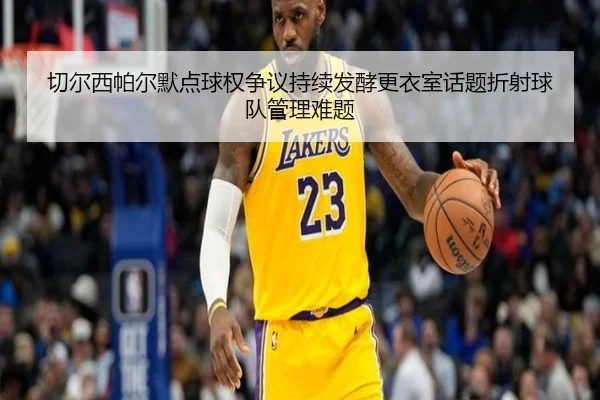 切尔西帕尔默点球权争议持续发酵更衣室话题折射球队管理难题