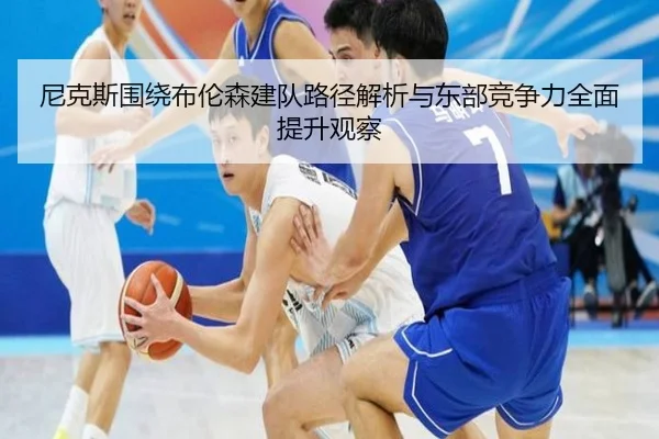 尼克斯围绕布伦森建队路径解析与东部竞争力全面提升观察