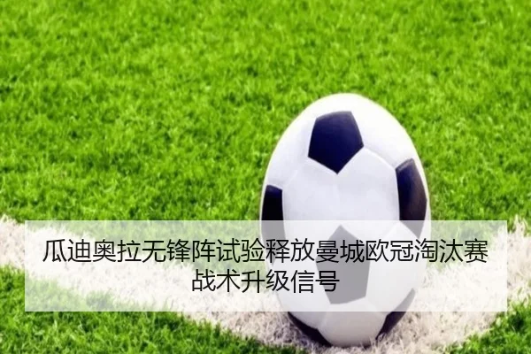 瓜迪奥拉无锋阵试验释放曼城欧冠淘汰赛战术升级信号