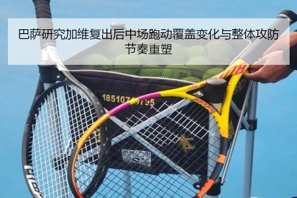 巴萨研究加维复出后中场跑动覆盖变化与整体攻防节奏重塑