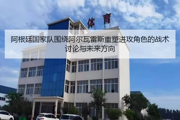 阿根廷国家队围绕阿尔瓦雷斯重塑进攻角色的战术讨论与未来方向