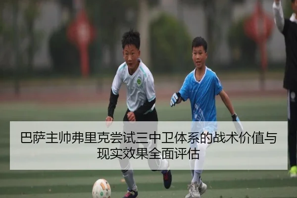 巴萨主帅弗里克尝试三中卫体系的战术价值与现实效果全面评估