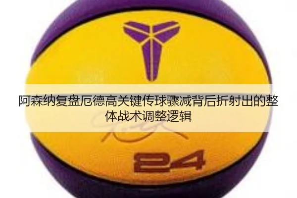 阿森纳复盘厄德高关键传球骤减背后折射出的整体战术调整逻辑
