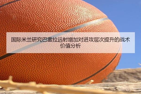 国际米兰研究巴雷拉远射增加对进攻层次提升的战术价值分析