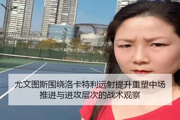 尤文图斯围绕洛卡特利远射提升重塑中场推进与进攻层次的战术观察