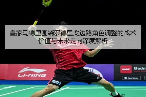 皇家马德里围绕罗德里戈边路角色调整的战术价值与未来走向深度解析