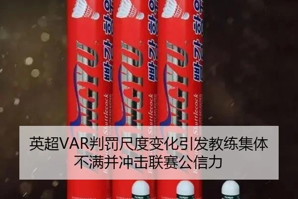 英超VAR判罚尺度变化引发教练集体不满并冲击联赛公信力