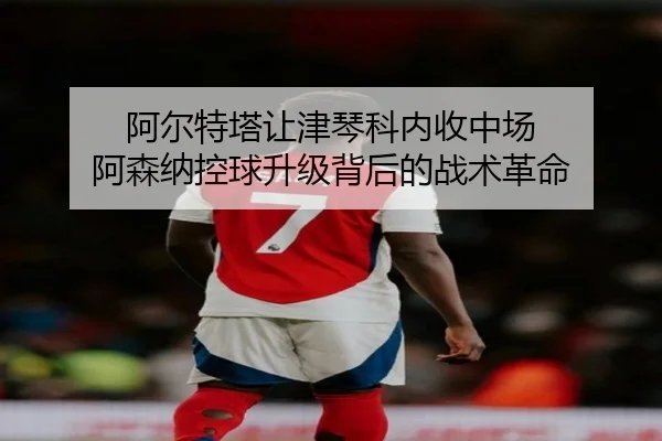 阿尔特塔让津琴科内收中场 阿森纳控球升级背后的战术革命