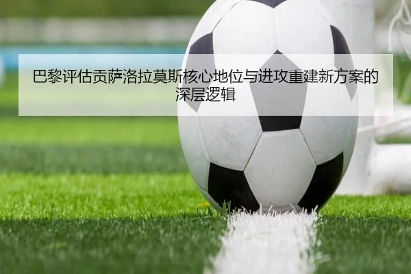 巴黎评估贡萨洛拉莫斯核心地位与进攻重建新方案的深层逻辑