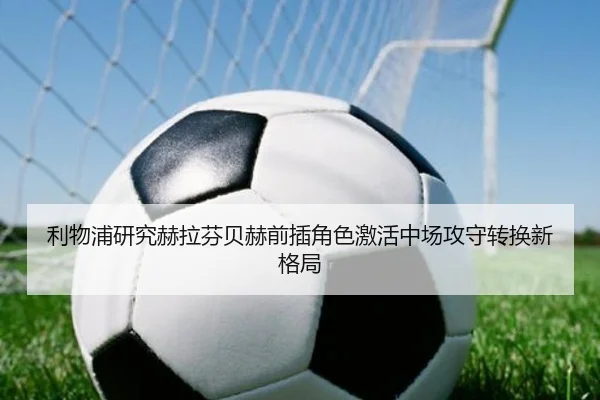 利物浦研究赫拉芬贝赫前插角色激活中场攻守转换新格局