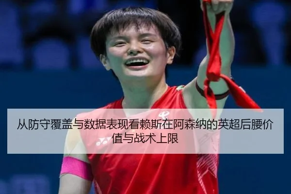 从防守覆盖与数据表现看赖斯在阿森纳的英超后腰价值与战术上限