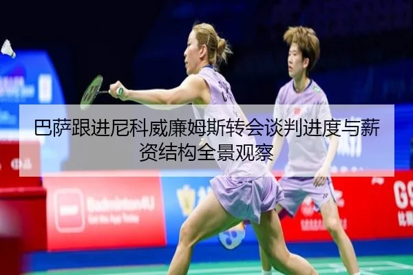 巴萨跟进尼科威廉姆斯转会谈判进度与薪资结构全景观察