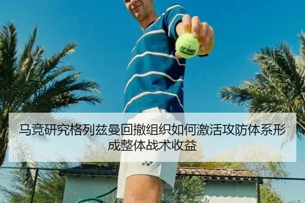 马竞研究格列兹曼回撤组织如何激活攻防体系形成整体战术收益
