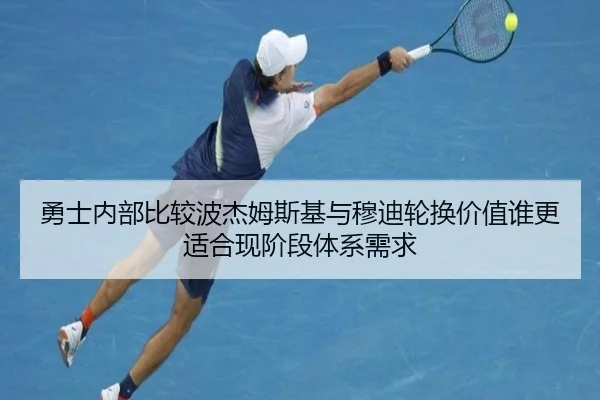 勇士内部比较波杰姆斯基与穆迪轮换价值谁更适合现阶段体系需求