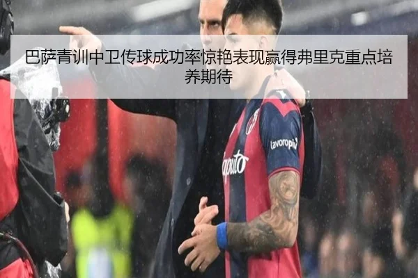巴萨青训中卫传球成功率惊艳表现赢得弗里克重点培养期待